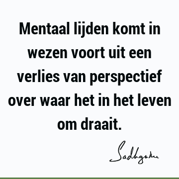 Mentaal lijden komt in wezen voort uit een verlies van perspectief over waar het in het leven om