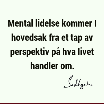 Mental lidelse kommer i hovedsak fra et tap av perspektiv på hva livet handler