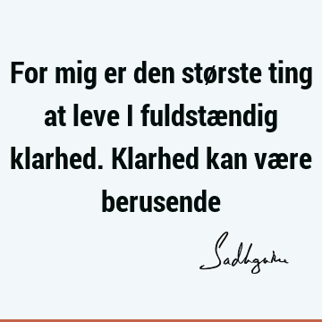 For mig er den største ting at leve i fuldstændig klarhed. Klarhed kan være