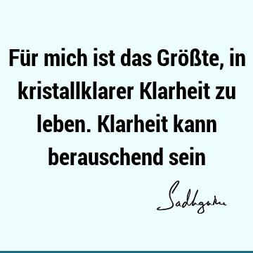 Für mich ist das Größte, in kristallklarer Klarheit zu leben. Klarheit kann berauschend