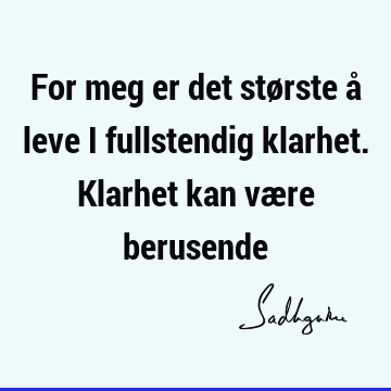 For meg er det største å leve i fullstendig klarhet. Klarhet kan være