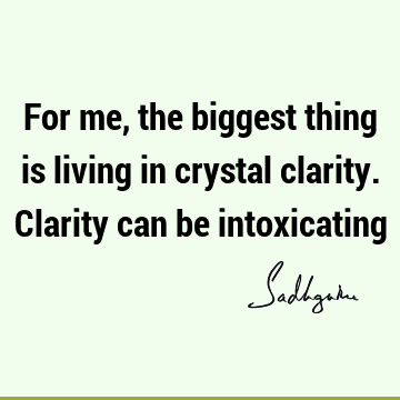 For me, the biggest thing is living in crystal clarity. Clarity can be