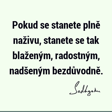 Pokud se stanete plně naživu, stanete se tak blaženým, radostným, nadšeným bezdůvodně