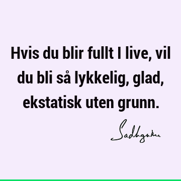 Hvis du blir fullt i live, vil du bli så lykkelig, glad, ekstatisk uten