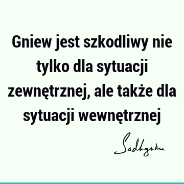 Gniew jest szkodliwy nie tylko dla sytuacji zewnętrznej, ale także dla sytuacji wewnę