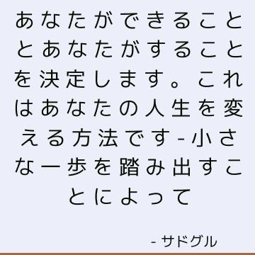 あなたができることとあなたがすることを決定します。 これはあなたの人生を変える方法です-小さな一歩を踏み出すことによって