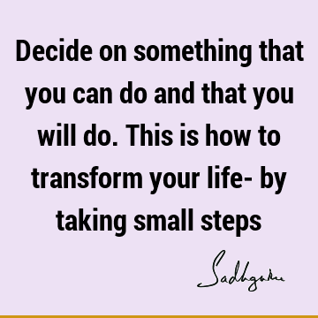 Decide on something that you can do and that you will do. This is how to transform your life- by taking small