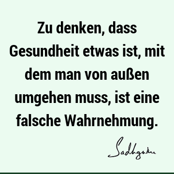 Zu denken, dass Gesundheit etwas ist, mit dem man von außen umgehen muss, ist eine falsche W