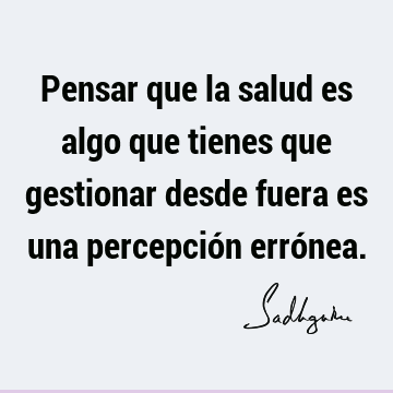 Pensar que la salud es algo que tienes que gestionar desde fuera es una percepción erró