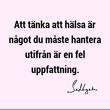 Att tänka att hälsa är något du måste hantera utifrån är en fel