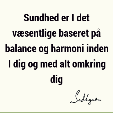 Sundhed er i det væsentlige baseret på balance og harmoni inden i dig og med alt omkring