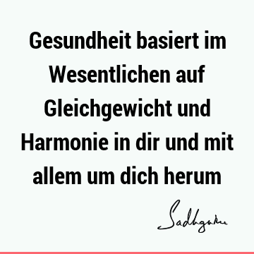 Gesundheit basiert im Wesentlichen auf Gleichgewicht und Harmonie in dir und mit allem um dich