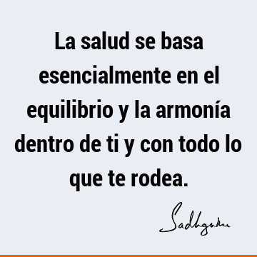 La salud se basa esencialmente en el equilibrio y la armonía dentro de ti y con todo lo que te