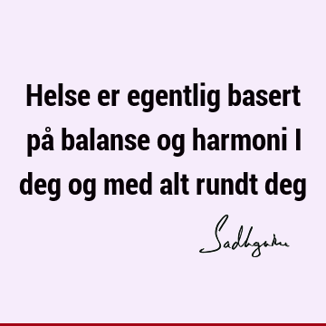 Helse er egentlig basert på balanse og harmoni i deg og med alt rundt