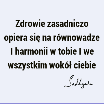 Zdrowie zasadniczo opiera się na równowadze i harmonii w tobie i we wszystkim wokół