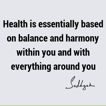 Health is essentially based on balance and harmony within you and with everything around