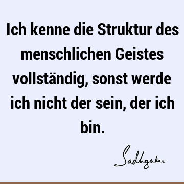 Ich kenne die Struktur des menschlichen Geistes vollständig, sonst werde ich nicht der sein, der ich