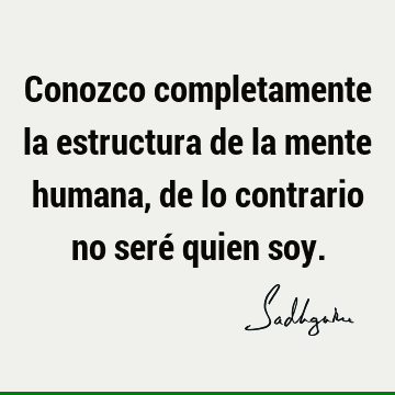 Conozco completamente la estructura de la mente humana, de lo contrario no seré quien