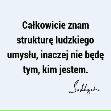 Całkowicie znam strukturę ludzkiego umysłu, inaczej nie będę tym, kim