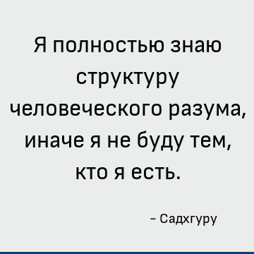 Я полностью знаю структуру человеческого разума, иначе я не буду тем, кто я есть