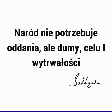 Naród nie potrzebuje oddania, ale dumy, celu i wytrwałoś