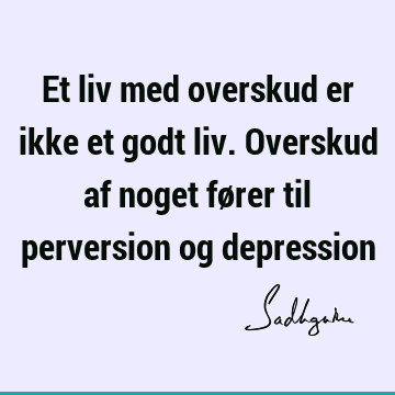 Et liv med overskud er ikke et godt liv. Overskud af noget fører til perversion og