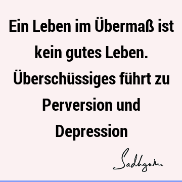 Ein Leben im Übermaß ist kein gutes Leben. Überschüssiges führt zu Perversion und D