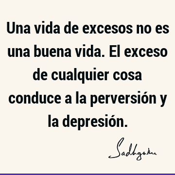 Una vida de excesos no es una buena vida. El exceso de cualquier cosa conduce a la perversión y la depresió