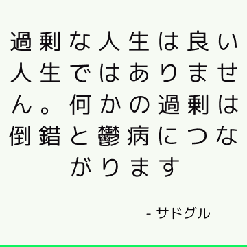 過剰な人生は良い人生ではありません。 何かの過剰は倒錯と鬱病につながります