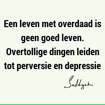 Een leven met overdaad is geen goed leven. Overtollige dingen leiden tot perversie en