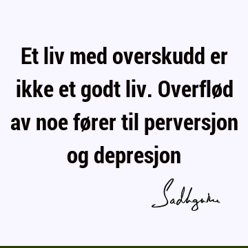 Et liv med overskudd er ikke et godt liv. Overflød av noe fører til perversjon og