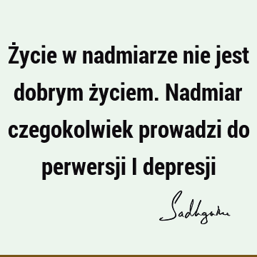 Życie w nadmiarze nie jest dobrym życiem. Nadmiar czegokolwiek prowadzi do perwersji i