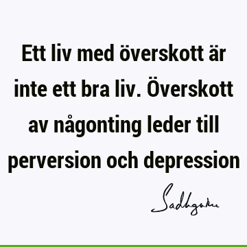 Ett liv med överskott är inte ett bra liv. Överskott av någonting leder till perversion och