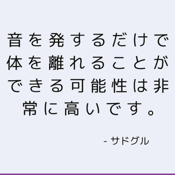 音を発するだけで体を離れることができる可能性は非常に高いです。