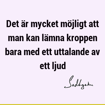 Det är mycket möjligt att man kan lämna kroppen bara med ett uttalande av ett