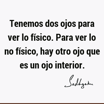 Tenemos dos ojos para ver lo físico. Para ver lo no físico, hay otro ojo que es un ojo