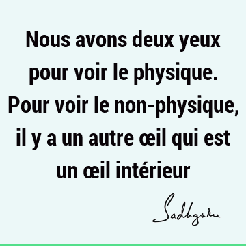 Nous avons deux yeux pour voir le physique. Pour voir le non-physique, il y a un autre œil qui est un œil inté