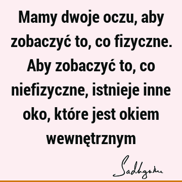 Mamy dwoje oczu, aby zobaczyć to, co fizyczne. Aby zobaczyć to, co niefizyczne, istnieje inne oko, które jest okiem wewnę