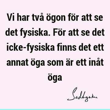 Vi har två ögon för att se det fysiska. För att se det icke-fysiska finns det ett annat öga som är ett inåt ö