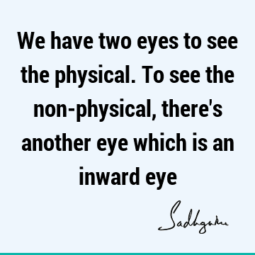 We have two eyes to see the physical. To see the non-physical, there