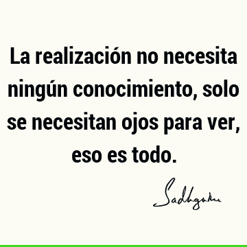 La realización no necesita ningún conocimiento, solo se necesitan ojos para ver, eso es