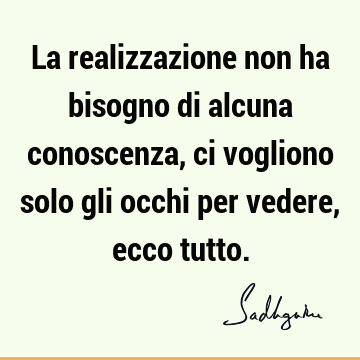 La realizzazione non ha bisogno di alcuna conoscenza, ci vogliono solo gli occhi per vedere, ecco