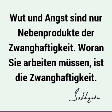 Wut und Angst sind nur Nebenprodukte der Zwanghaftigkeit. Woran Sie arbeiten müssen, ist die Z