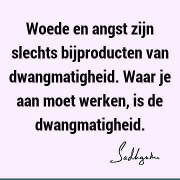 Woede en angst zijn slechts bijproducten van dwangmatigheid. Waar je aan moet werken, is de