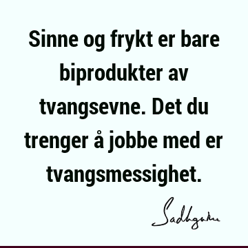 Sinne og frykt er bare biprodukter av tvangsevne. Det du trenger å jobbe med er