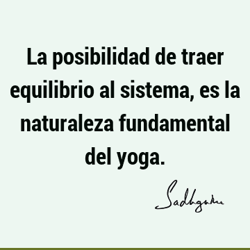 La posibilidad de traer equilibrio al sistema, es la naturaleza fundamental del