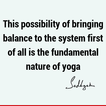 This possibility of bringing balance to the system first of all is the fundamental nature of
