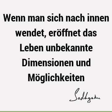 Wenn man sich nach innen wendet, eröffnet das Leben unbekannte Dimensionen und Mö