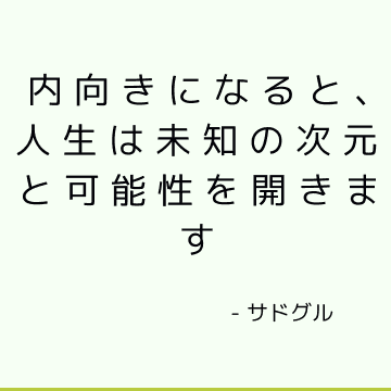 内向きになると、人生は未知の次元と可能性を開きます