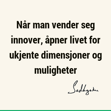 Når man vender seg innover, åpner livet for ukjente dimensjoner og